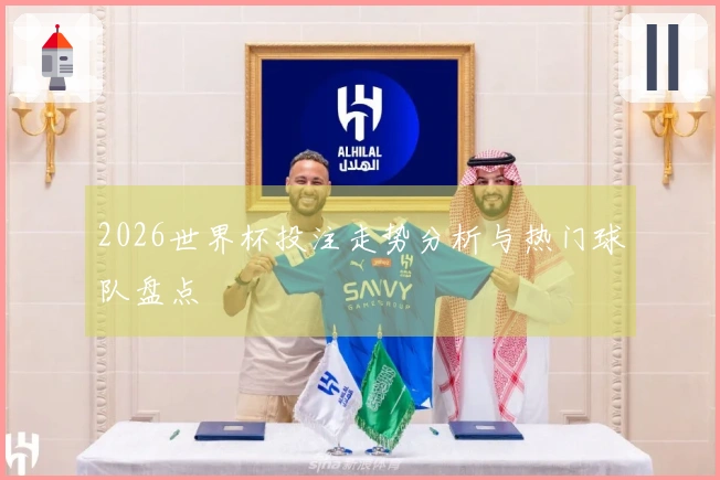 2026世界杯投注走势分析与热门球队盘点