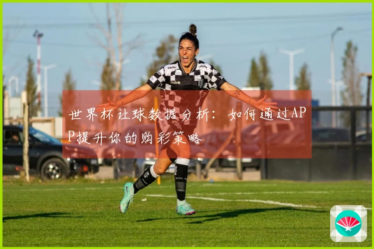 世界杯让球数据分析：如何通过APP提升你的购彩策略