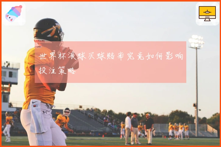世界杯滚球买球赔率究竟如何影响投注策略