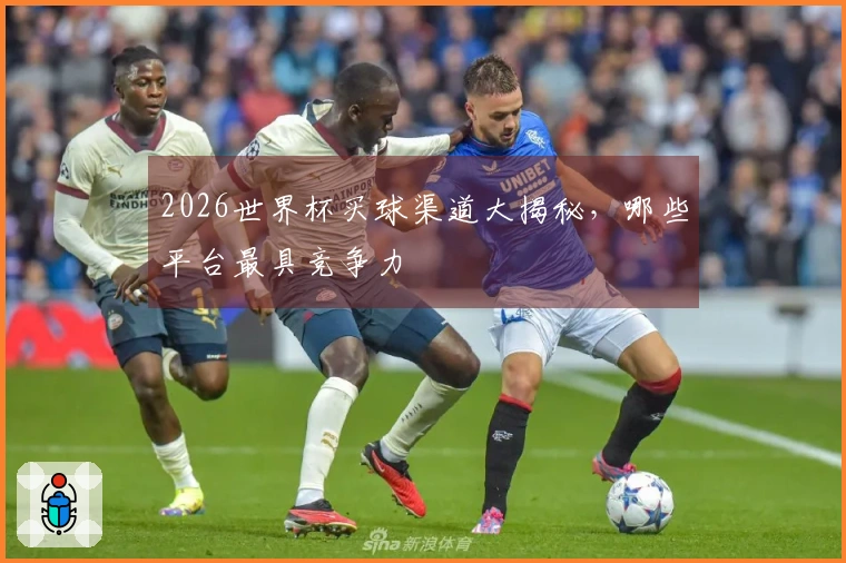 2026世界杯买球渠道大揭秘，哪些平台最具竞争力