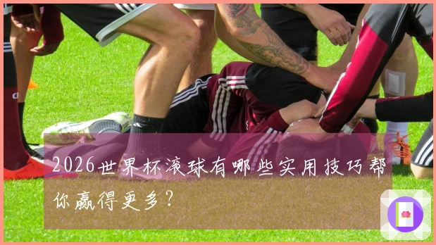 2026世界杯滚球有哪些实用技巧帮你赢得更多？