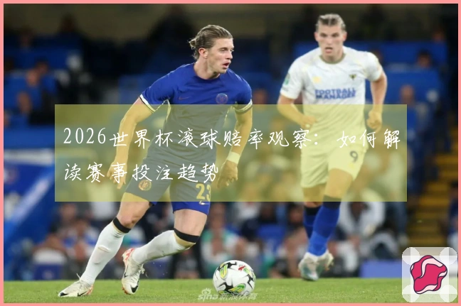 2026世界杯滚球赔率观察：如何解读赛事投注趋势