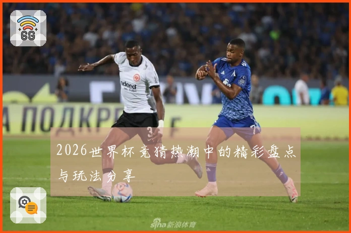 2026世界杯竞猜热潮中的精彩盘点与玩法分享