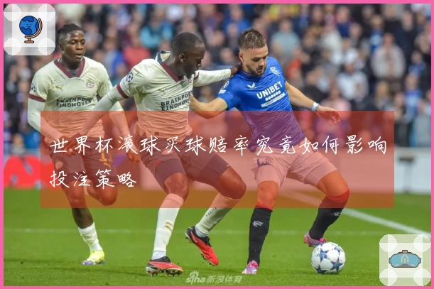 世界杯滚球买球赔率究竟如何影响投注策略