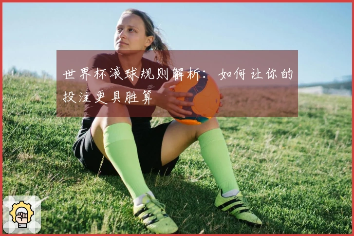 世界杯滚球规则解析：如何让你的投注更具胜算