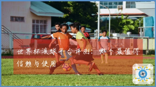 世界杯滚球平台评测：哪个最值得信赖与使用