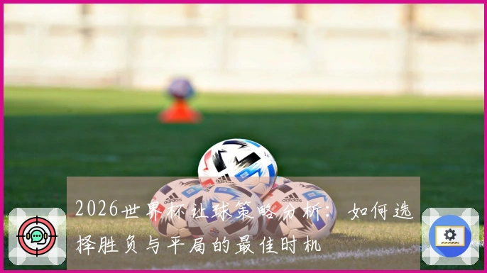 2026世界杯让球策略分析：如何选择胜负与平局的最佳时机