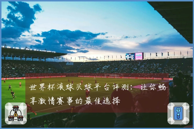 世界杯滚球买球平台评测：让你畅享激情赛事的最佳选择