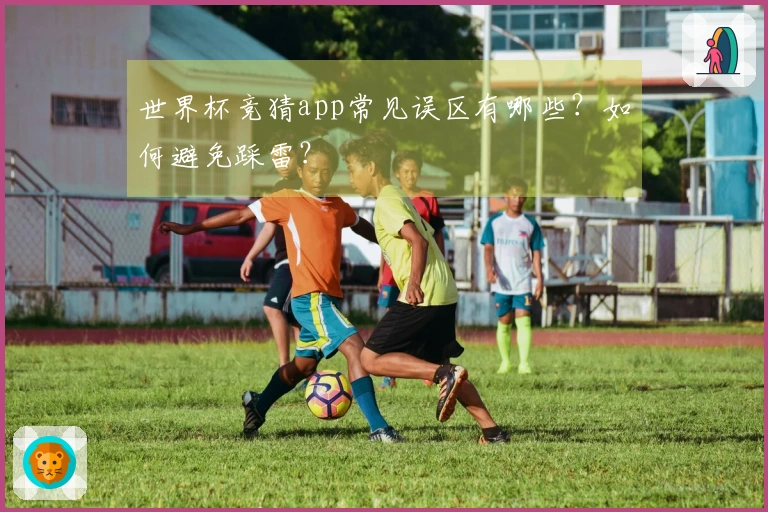 世界杯竞猜app常见误区有哪些？如何避免踩雷？