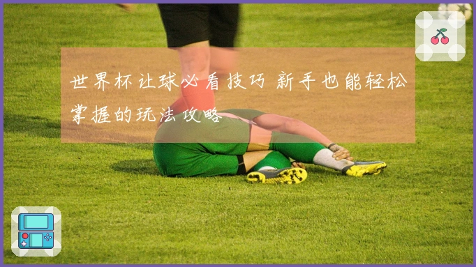 世界杯让球必看技巧 新手也能轻松掌握的玩法攻略