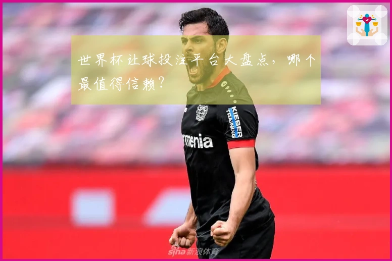 世界杯让球投注平台大盘点，哪个最值得信赖？