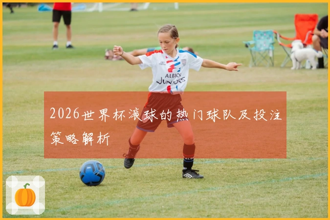 2026世界杯滚球的热门球队及投注策略解析