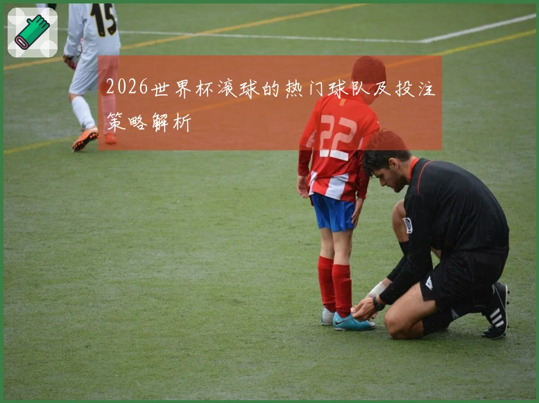2026世界杯滚球的热门球队及投注策略解析