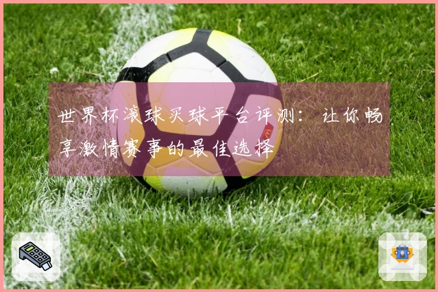 世界杯滚球买球平台评测：让你畅享激情赛事的最佳选择