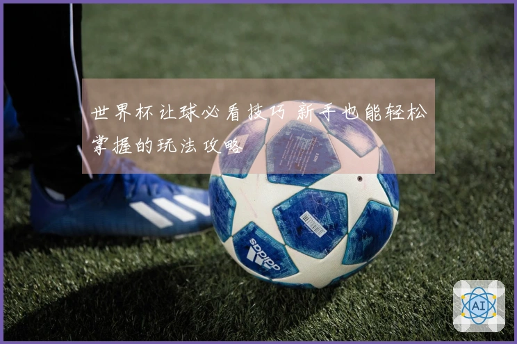 世界杯让球必看技巧 新手也能轻松掌握的玩法攻略