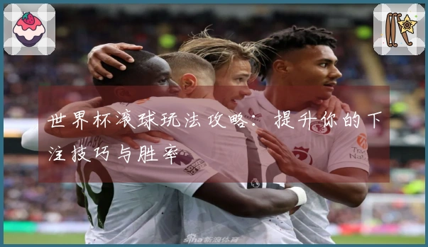 世界杯滚球玩法攻略：提升你的下注技巧与胜率
