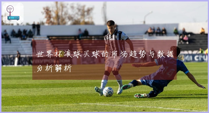 世界杯滚球买球的市场趋势与数据分析解析