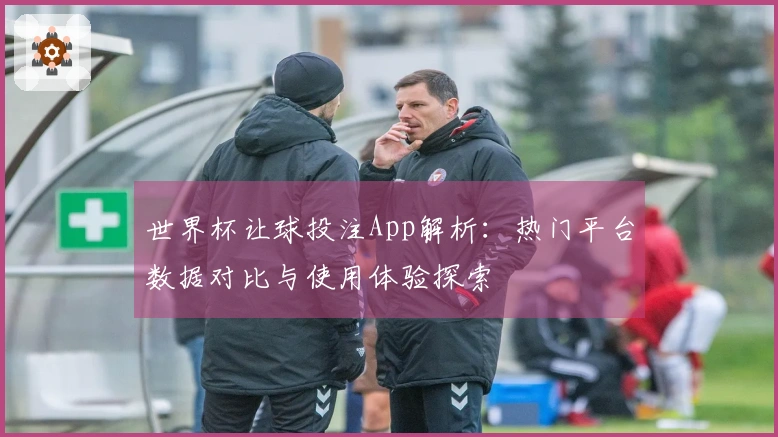 世界杯让球投注App解析：热门平台数据对比与使用体验探索