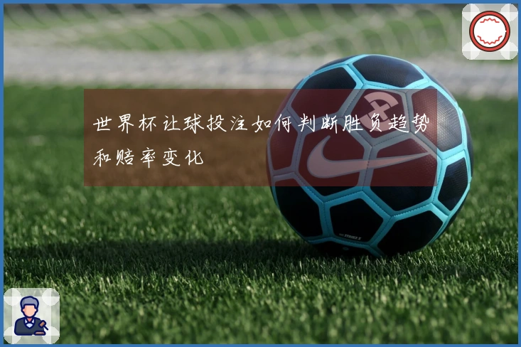 世界杯让球投注如何判断胜负趋势和赔率变化