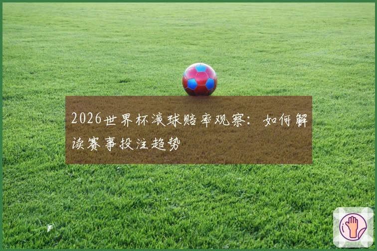2026世界杯滚球赔率观察：如何解读赛事投注趋势