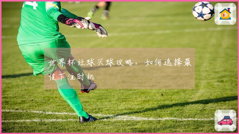 世界杯让球买球攻略，如何选择最佳下注时机