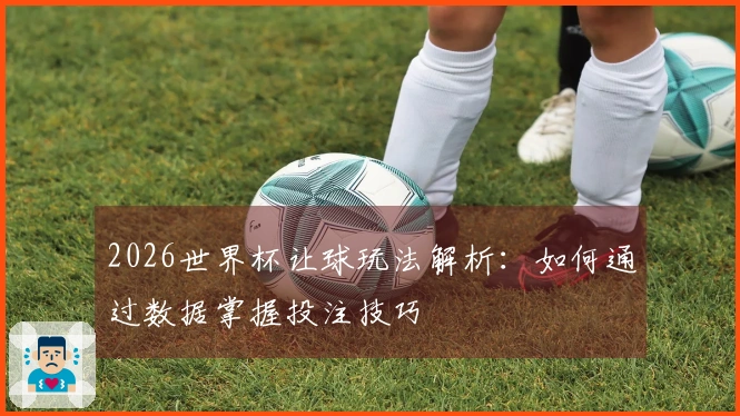 2026世界杯让球玩法解析：如何通过数据掌握投注技巧