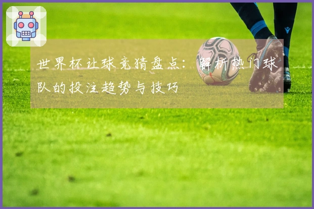 世界杯让球竞猜盘点：解析热门球队的投注趋势与技巧