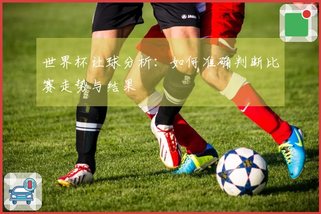 世界杯让球分析：如何准确判断比赛走势与结果