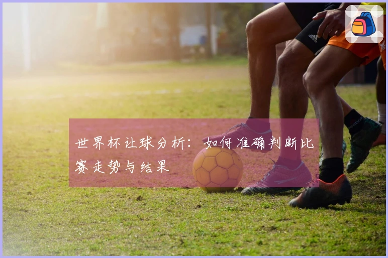 世界杯让球分析：如何准确判断比赛走势与结果